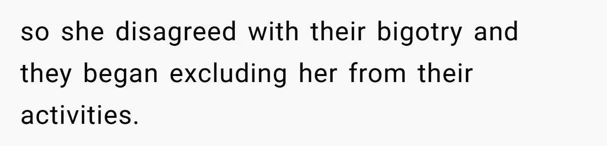 Dad Pushes For Open Marriage, Then Loses It When Mom Thrives Without Him so she disagreed with their bigotry and they began excluding her from their activities.