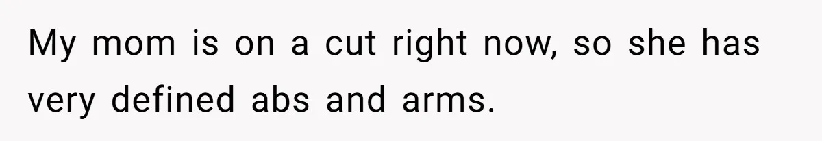 Dad Pushes For Open Marriage, Then Loses It When Mom Thrives Without Him My mom is on a cut right now, so she has very defined abs and arms.