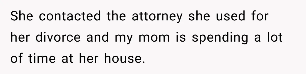 Dad Pushes For Open Marriage, Then Loses It When Mom Thrives Without Him She contacted the attorney she used for her divorce and my mom is spending a lot of time at her house.