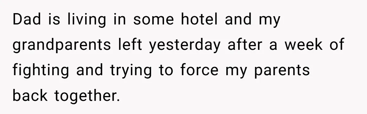 Dad Pushes For Open Marriage, Then Loses It When Mom Thrives Without Him Dad is living in some hotel and my grandparents left yesterday after a week of fighting and trying to force my parents back together.