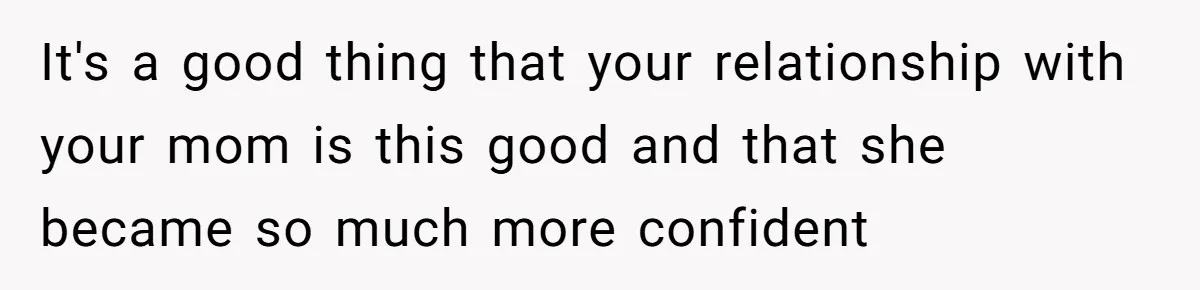 Dad Pushes For Open Marriage, Then Loses It When Mom Thrives Without Him It's a good thing that your relationship with your mom is this good and that she became so much more confident