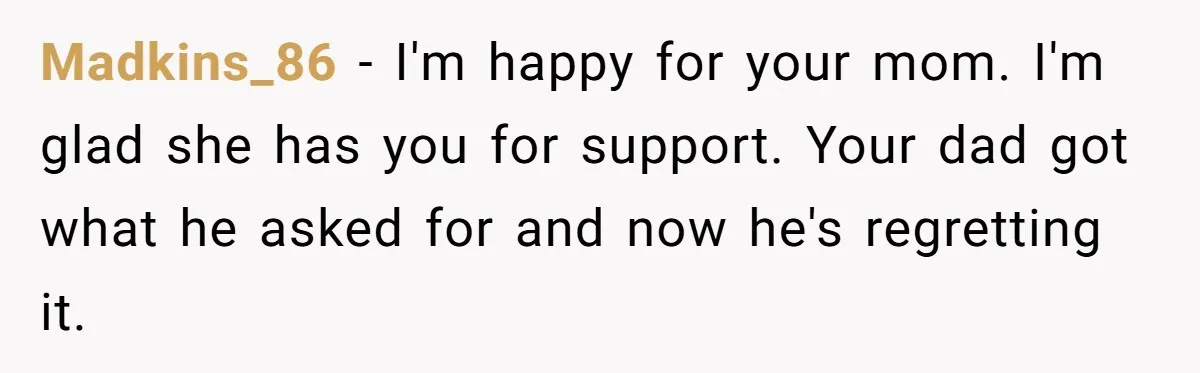 Dad Pushes For Open Marriage, Then Loses It When Mom Thrives Without Him Madkins_86 − I'm happy for your mom. I'm glad she has you for support. Your dad got what he asked for and now he's regretting it.