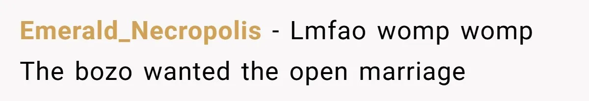 Dad Pushes For Open Marriage, Then Loses It When Mom Thrives Without Him Emerald_Necropolis − Lmfao womp womp The bozo wanted the open marriage