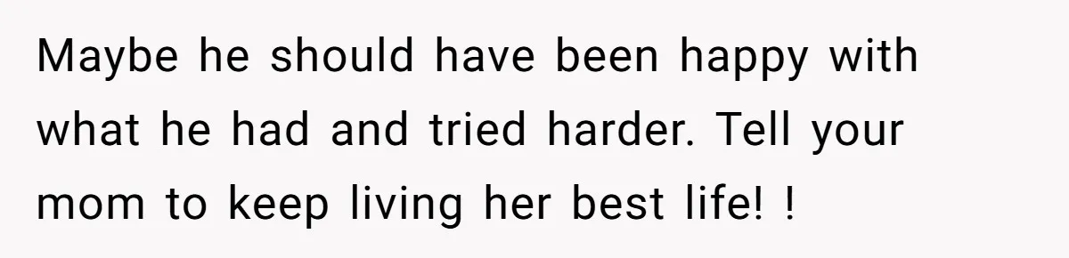 Dad Pushes For Open Marriage, Then Loses It When Mom Thrives Without Him Maybe he should have been happy with what he had and tried harder. Tell your mom to keep living her best life! !