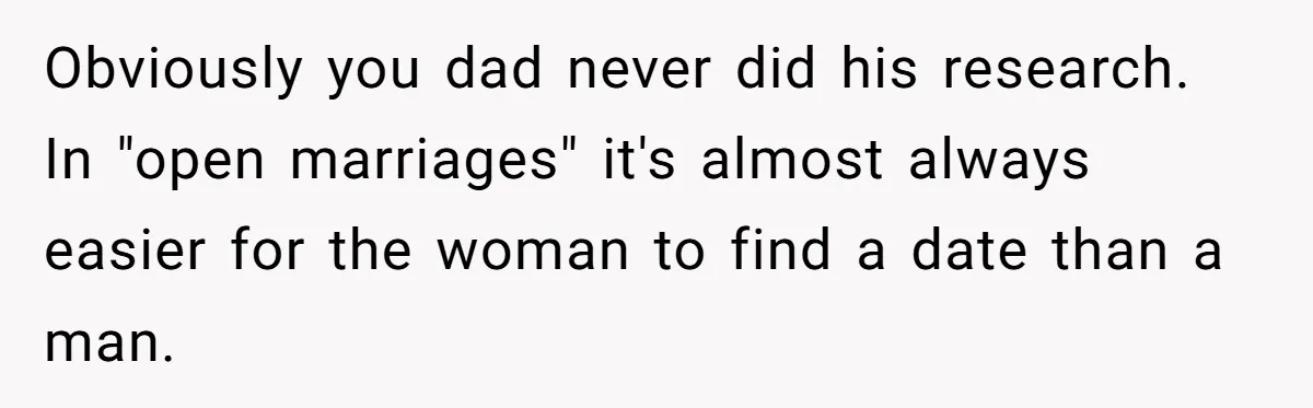 Dad Pushes For Open Marriage, Then Loses It When Mom Thrives Without Him Obviously you dad never did his research. In "open marriages" it's almost always easier for the woman to find a date than a man.