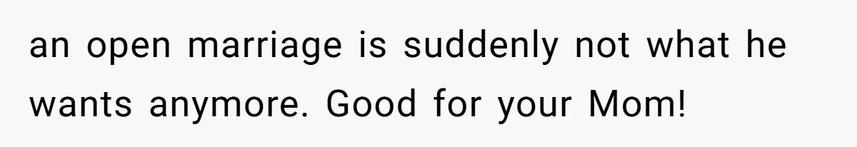 Dad Pushes For Open Marriage, Then Loses It When Mom Thrives Without Him an open marriage is suddenly not what he wants anymore. Good for your Mom!