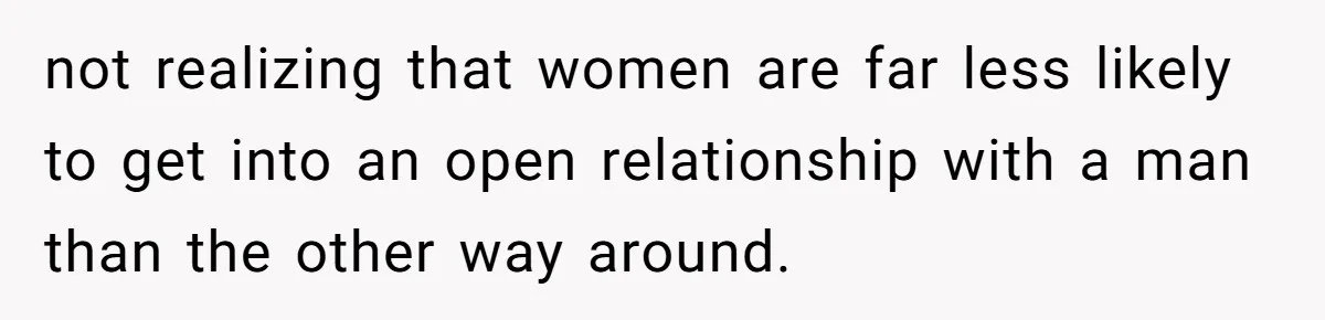 Dad Pushes For Open Marriage, Then Loses It When Mom Thrives Without Him not realizing that women are far less likely to get into an open relationship with a man than the other way around.