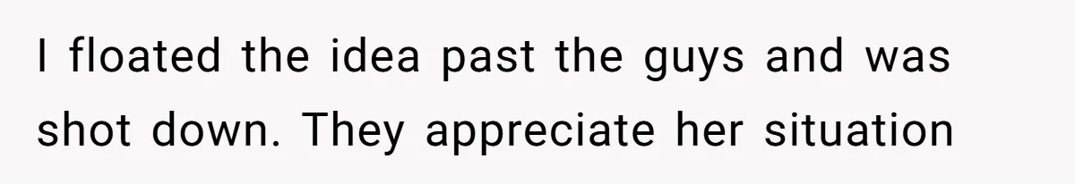 I floated the idea past the guys and was shot down. They appreciate her situation