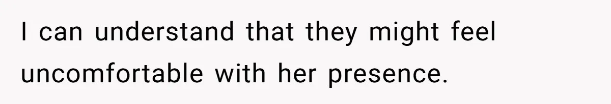 I can understand that they might feel uncomfortable with her presence.