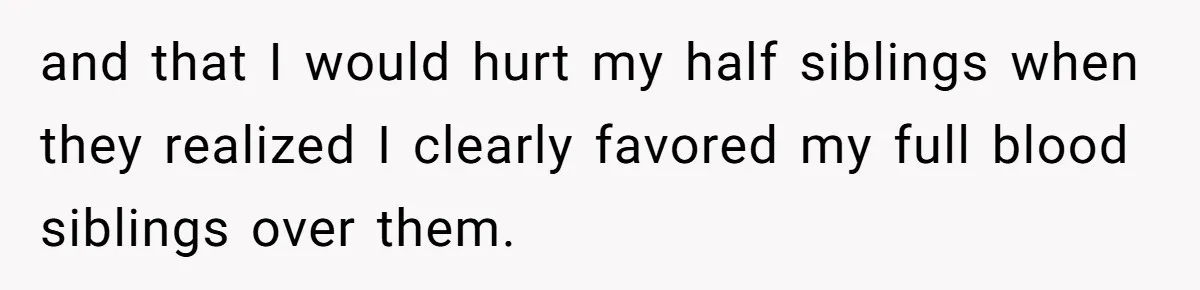 and that I would hurt my half siblings when they realized I clearly favored my full blood siblings over them.