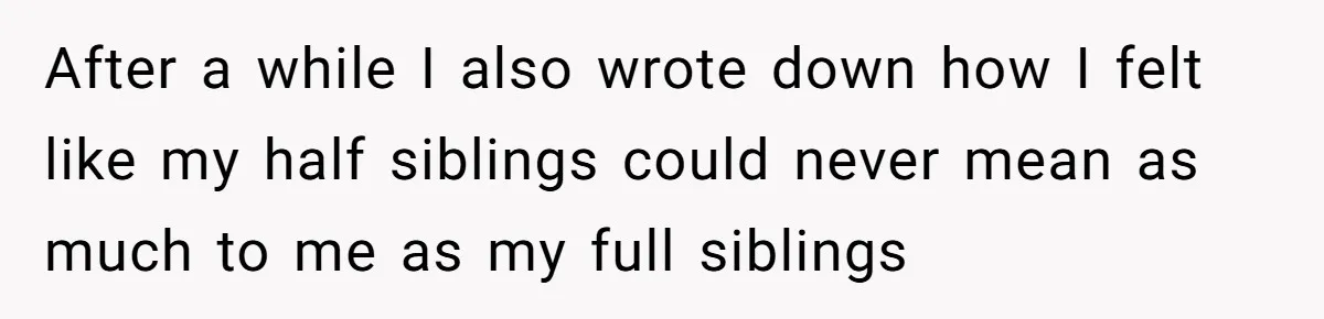After a while I also wrote down how I felt like my half siblings could never mean as much to me as my full siblings