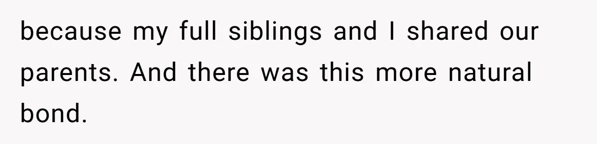 because my full siblings and I shared our parents. And there was this more natural bond.