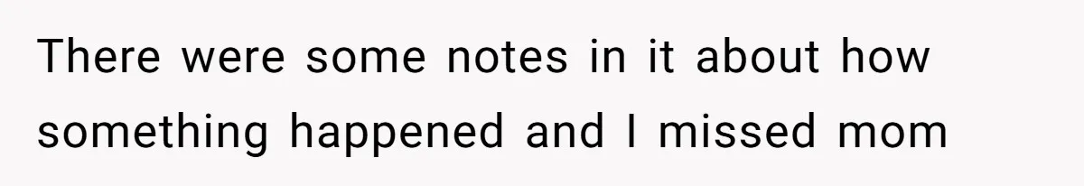 There were some notes in it about how something happened and I missed mom