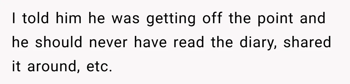 I told him he was getting off the point and he should never have read the diary, shared it around, etc.