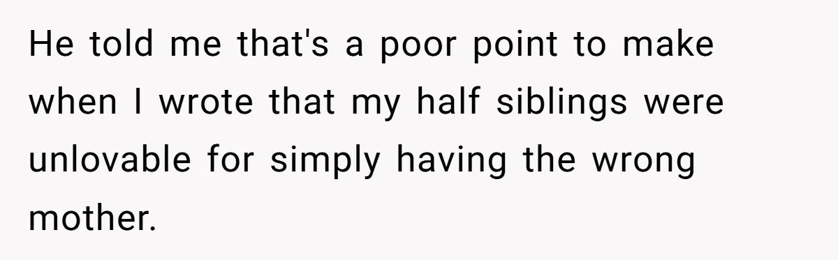 He told me that's a poor point to make when I wrote that my half siblings were unlovable for simply having the wrong mother.