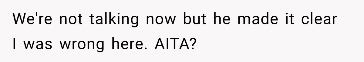 We're not talking now but he made it clear I was wrong here. AITA?