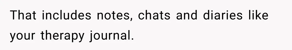That includes notes, chats and diaries like your therapy journal.