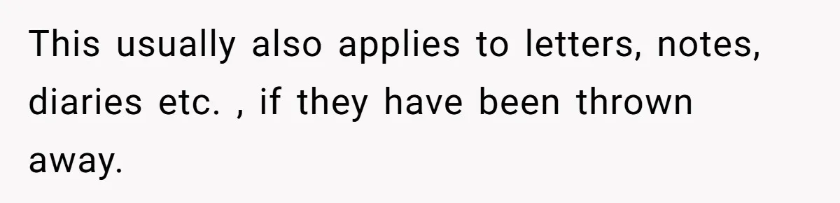 This usually also applies to letters, notes, diaries etc. , if they have been thrown away.