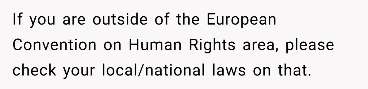 If you are outside of the European Convention on Human Rights area, please check your local/national laws on that.