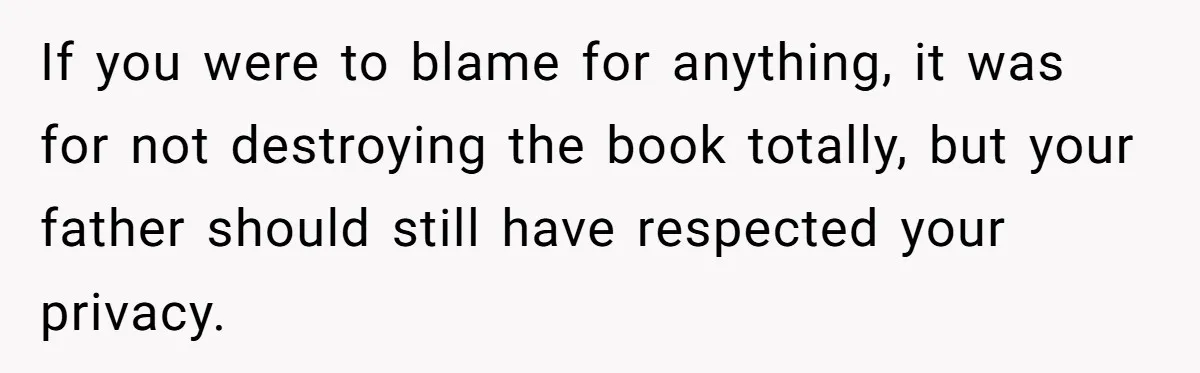 If you were to blame for anything, it was for not destroying the book totally, but your father should still have respected your privacy.