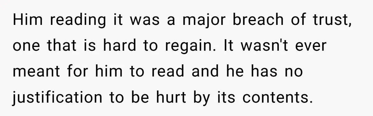 Him reading it was a major breach of trust, one that is hard to regain. It wasn't ever meant for him to read and he has no justification to be...
