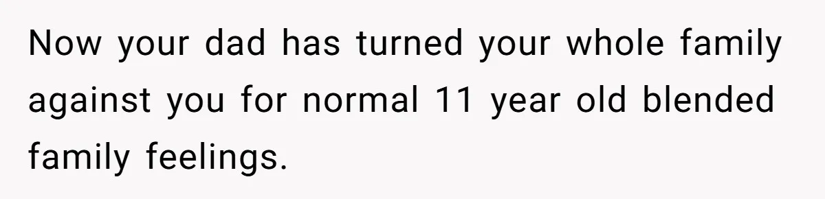 Now your dad has turned your whole family against you for normal 11 year old blended family feelings.