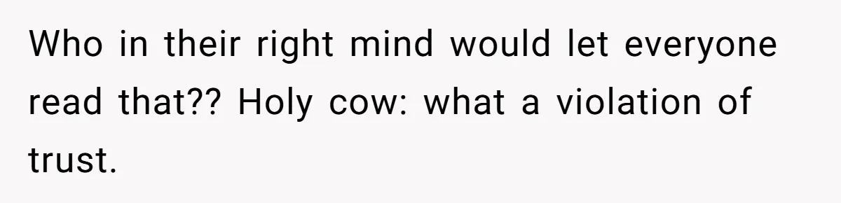 Who in their right mind would let everyone read that?? Holy cow: what a violation of trust.