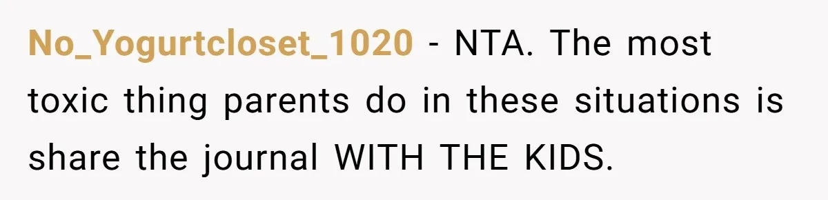 No_Yogurtcloset_1020 − NTA. The most toxic thing parents do in these situations is share the journal WITH THE KIDS.