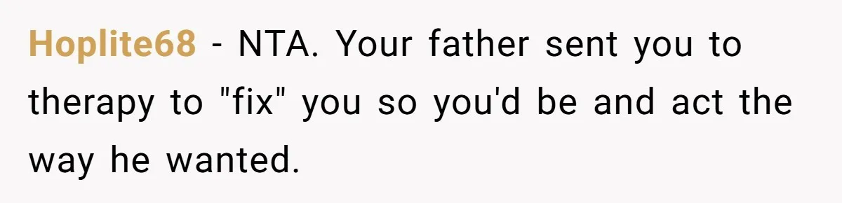 Hoplite68 − NTA. Your father sent you to therapy to "fix" you so you'd be and act the way he wanted.