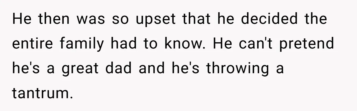 He then was so upset that he decided the entire family had to know. He can't pretend he's a great dad and he's throwing a tantrum.