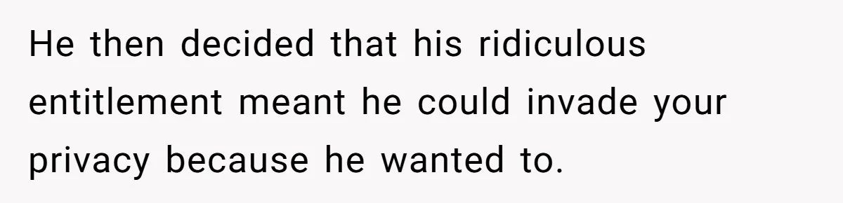He then decided that his ridiculous entitlement meant he could invade your privacy because he wanted to.