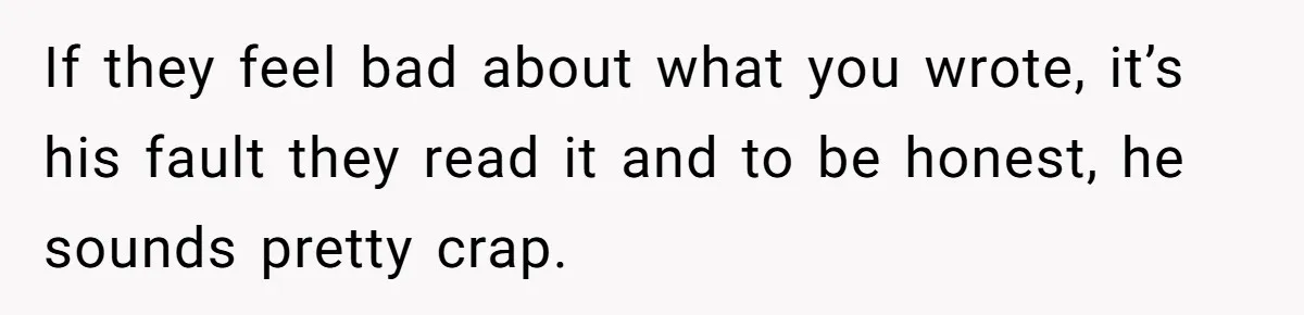 If they feel bad about what you wrote, it’s his fault they read it and to be honest, he sounds pretty crap.