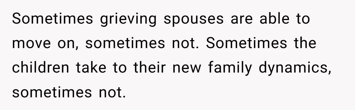 Sometimes grieving spouses are able to move on, sometimes not. Sometimes the children take to their new family dynamics, sometimes not.