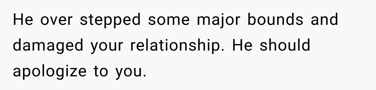 He over stepped some major bounds and damaged your relationship. He should apologize to you.