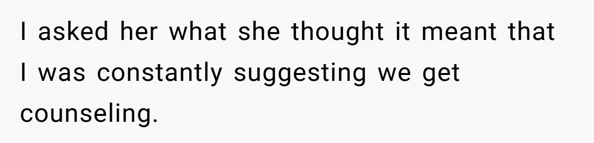 I asked her what she thought it meant that I was constantly suggesting we get counseling.