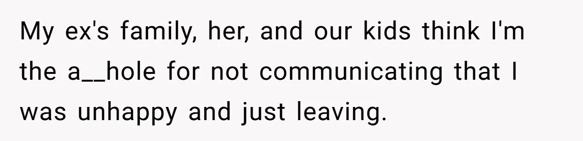 My ex's family, her, and our kids think I'm the a__hole for not communicating that I was unhappy and just leaving.