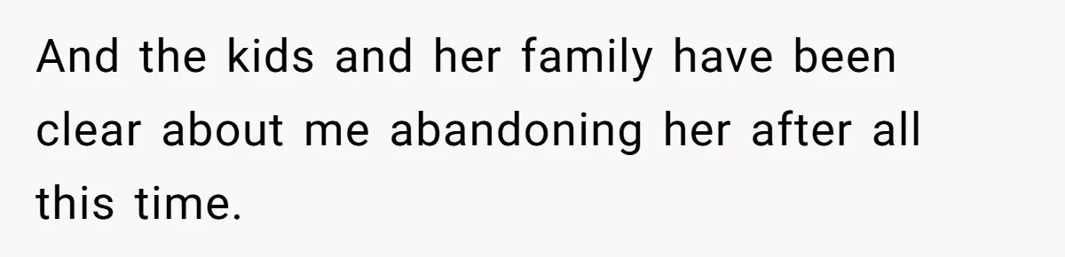 And the kids and her family have been clear about me abandoning her after all this time.