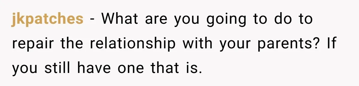 jkpatches − What are you going to do to repair the relationship with your parents? If you still have one that is.