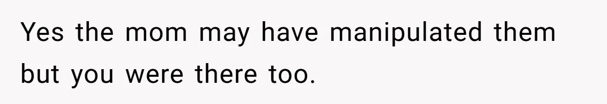 Yes the mom may have manipulated them but you were there too.