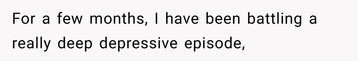 For a few months, I have been battling a really deep depressive episode,