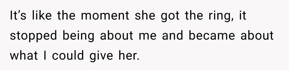 Husband Leaves Wife, Buys Cheap Apartment, Says He’s Happier Than Ever It’s like the moment she got the ring, it stopped being about me and became about what I could give her.