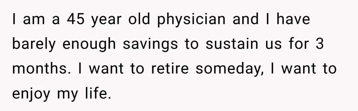 Husband Leaves Wife, Buys Cheap Apartment, Says He’s Happier Than Ever I am a 45 year old physician and I have barely enough savings to sustain us for 3 months. I want to retire someday, I want to enjoy my life.