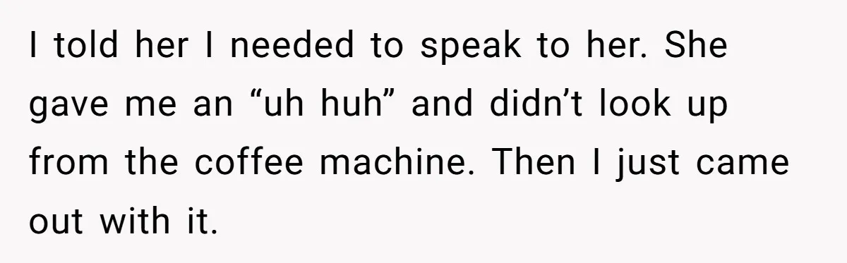 Husband Leaves Wife, Buys Cheap Apartment, Says He’s Happier Than Ever I told her I needed to speak to her. She gave me an “uh huh” and didn’t look up from the coffee machine. Then I just came out with it.