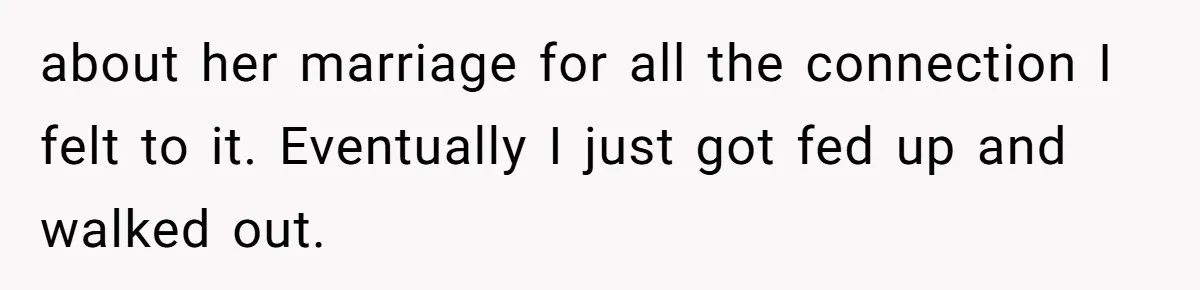Husband Leaves Wife, Buys Cheap Apartment, Says He’s Happier Than Ever about her marriage for all the connection I felt to it. Eventually I just got fed up and walked out.