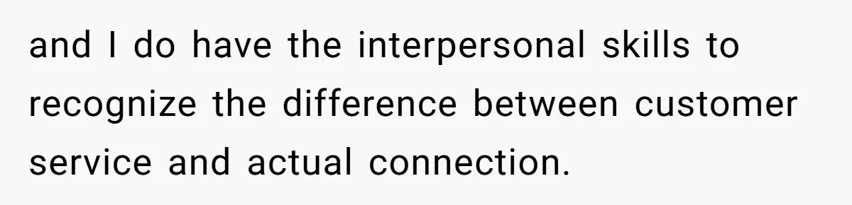 Husband Leaves Wife, Buys Cheap Apartment, Says He’s Happier Than Ever and I do have the interpersonal skills to recognize the difference between customer service and actual connection.