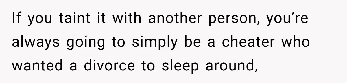 Husband Leaves Wife, Buys Cheap Apartment, Says He’s Happier Than Ever If you taint it with another person, you’re always going to simply be a cheater who wanted a divorce to sleep around,