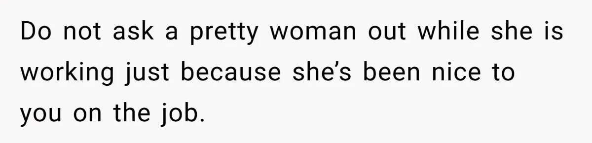 Husband Leaves Wife, Buys Cheap Apartment, Says He’s Happier Than Ever Do not ask a pretty woman out while she is working just because she’s been nice to you on the job.