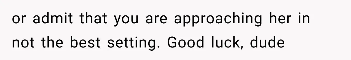 Husband Leaves Wife, Buys Cheap Apartment, Says He’s Happier Than Ever or admit that you are approaching her in not the best setting. Good luck, dude
