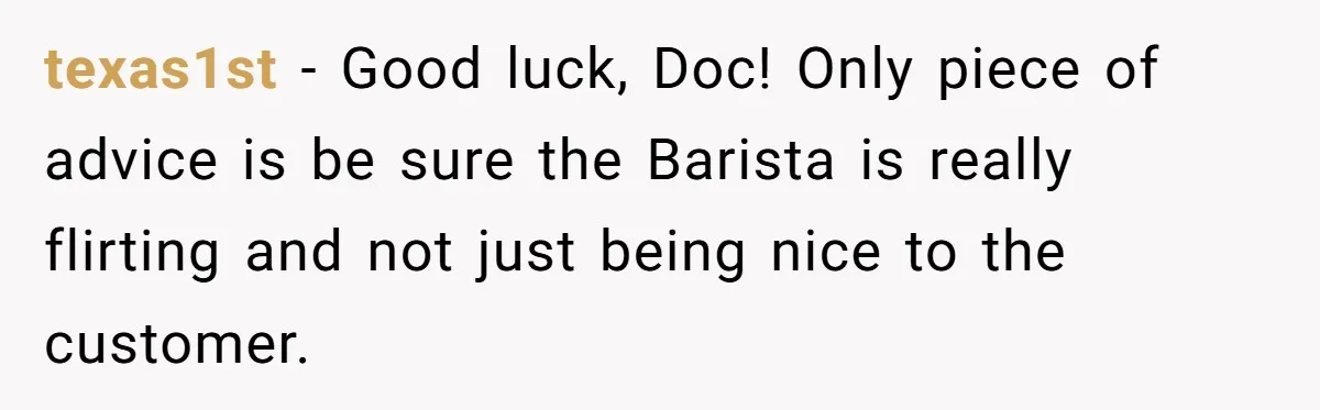 Husband Leaves Wife, Buys Cheap Apartment, Says He’s Happier Than Ever texas1st − Good luck, Doc! Only piece of advice is be sure the Barista is really flirting and not just being nice to the customer.