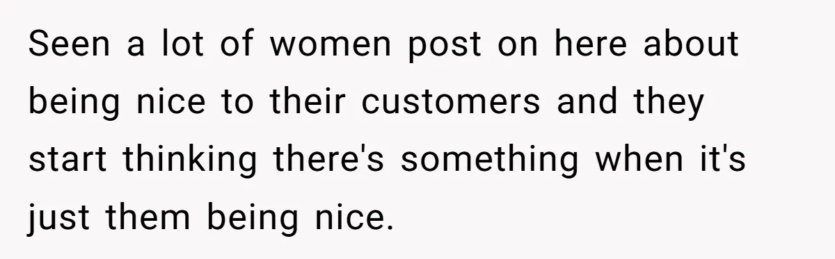 Husband Leaves Wife, Buys Cheap Apartment, Says He’s Happier Than Ever Seen a lot of women post on here about being nice to their customers and they start thinking there's something when it's just them being nice.